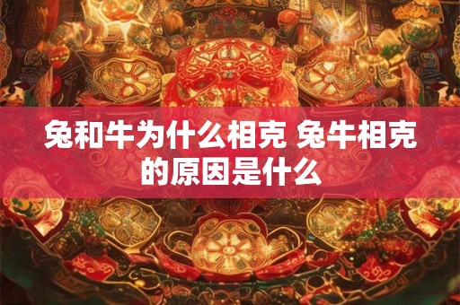 兔和牛为什么相克 兔牛相克的原因是什么 兔和牛为什么相克 兔牛相克的原因是什么