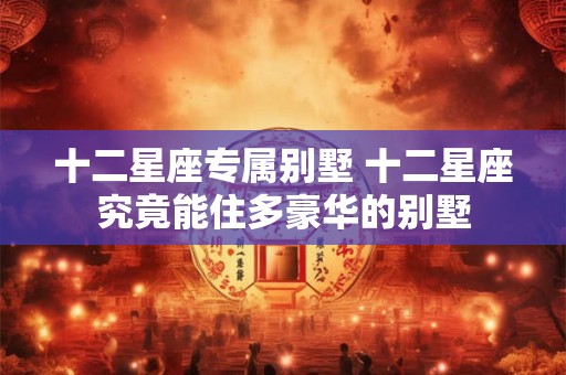 十二星座专属别墅 十二星座究竟能住多豪华的别墅