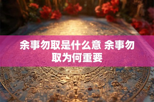 余事勿取是什么意 余事勿取为何重要 余事勿取是什么意 余事勿取为何重要