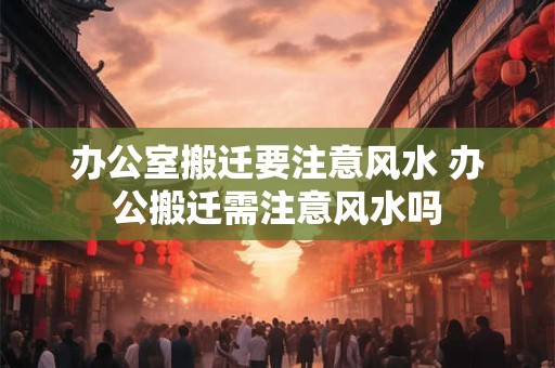 办公室搬迁要注意风水 办公搬迁需注意风水吗