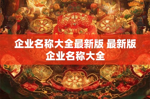 企业名称大全最新版 最新版企业名称大全 企业名称大全最新版 最新版企业名称大全