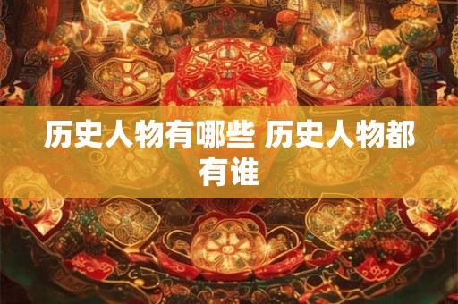 历史人物有哪些 历史人物都有谁 历史人物有哪些 历史人物都有谁