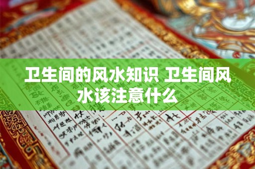 卫生间的风水知识 卫生间风水该注意什么 卫生间的风水知识 卫生间风水该注意什么