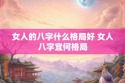 女人的八字什么格局好 女人八字宜何格局