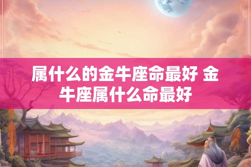 属什么的金牛座命最好 金牛座属什么命最好