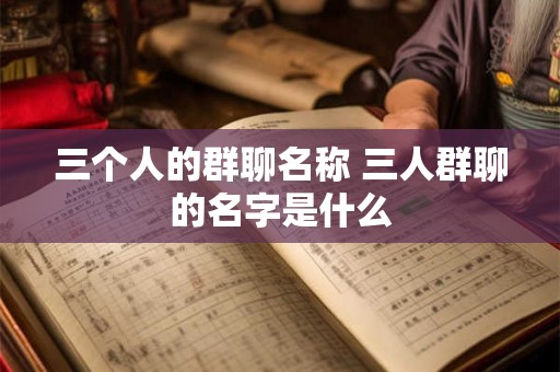 三个人的群聊名称 三人群聊的名字是什么