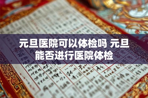 元旦医院可以体检吗 元旦能否进行医院体检