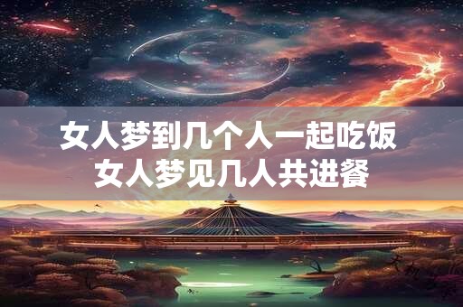 女人梦到几个人一起吃饭 女人梦见几人共进餐