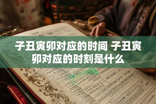 子丑寅卯对应的时间 子丑寅卯对应的时刻是什么