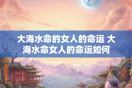 大海水命的女人的命运 大海水命女人的命运如何