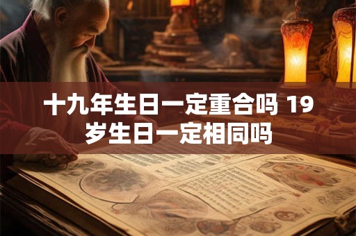 十九年生日一定重合吗 19岁生日一定相同吗