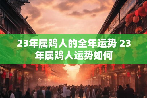 23年属鸡人的全年运势 23年属鸡人运势如何 23年属鸡人的全年运势 23年属鸡人运势如何