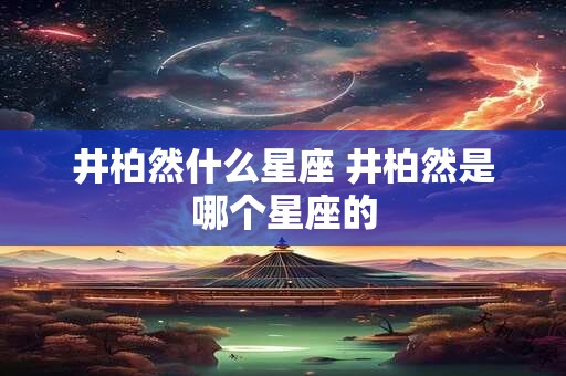 井柏然什么星座 井柏然是哪个星座的 井柏然什么星座 井柏然是哪个星座的