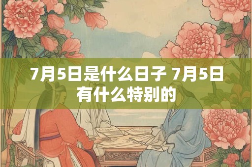 7月5日是什么日子 7月5日有什么特别的