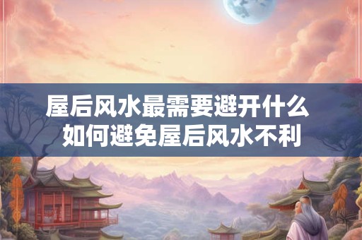 屋后风水最需要避开什么 如何避免屋后风水不利