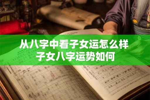从八字中看子女运怎么样 子女八字运势如何 从八字中看子女运怎么样 子女八字运势如何