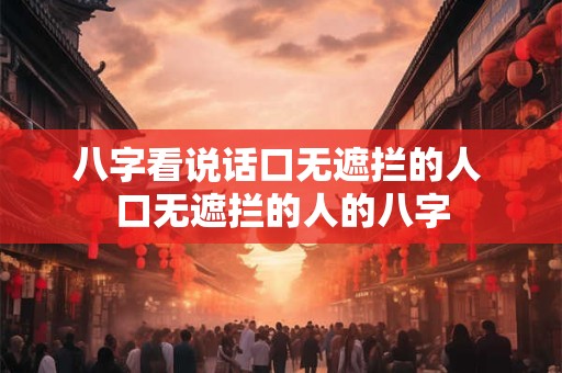 八字看说话口无遮拦的人 口无遮拦的人的八字 八字看说话口无遮拦的人 口无遮拦的人的八字
