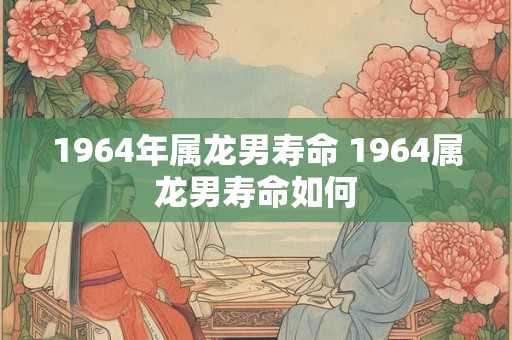 1964年属龙男寿命 1964属龙男寿命如何