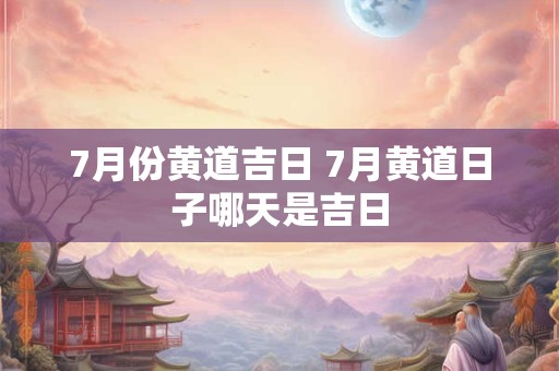 7月份黄道吉日 7月黄道日子哪天是吉日