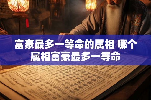 富豪最多一等命的属相 哪个属相富豪最多一等命