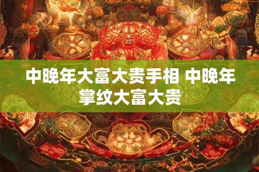 中晚年大富大贵手相 中晚年掌纹大富大贵 中晚年大富大贵手相 中晚年掌纹大富大贵