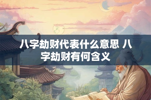 八字劫财代表什么意思 八字劫财有何含义 八字劫财代表什么意思 八字劫财有何含义