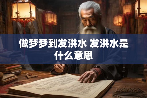 做梦梦到发洪水 发洪水是什么意思