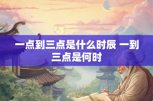 一点到三点是什么时辰 一到三点是何时