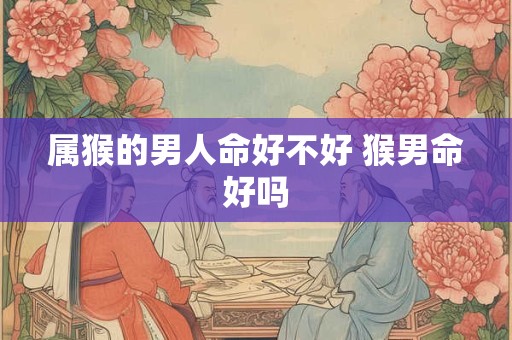 属猴的男人命好不好 猴男命好吗