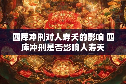 四库冲刑对人寿夭的影响 四库冲刑是否影响人寿夭