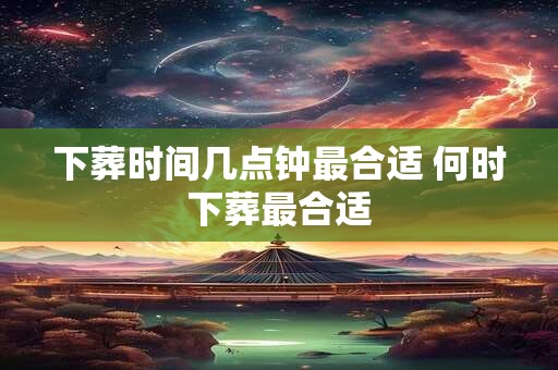 下葬时间几点钟最合适 何时下葬最合适