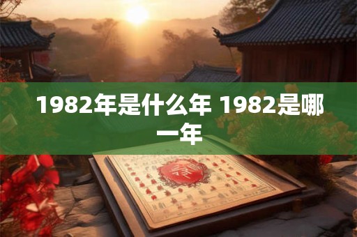 1982年是什么年 1982是哪一年 1982年是什么年 1982是哪一年