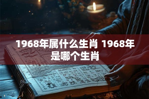 1968年属什么生肖 1968年是哪个生肖 1968年属什么生肖 1968年是哪个生肖