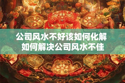 公司风水不好该如何化解 如何解决公司风水不佳 公司风水不好该如何化解 如何解决公司风水不佳