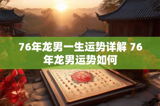 76年龙男一生运势详解 76年龙男运势如何