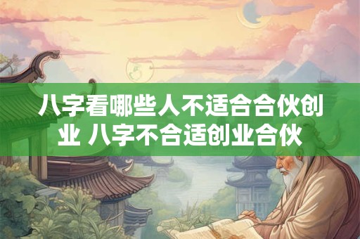 八字看哪些人不适合合伙创业 八字不合适创业合伙