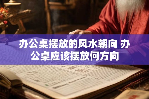办公桌摆放的风水朝向 办公桌应该摆放何方向 办公桌摆放的风水朝向 办公桌应该摆放何方向