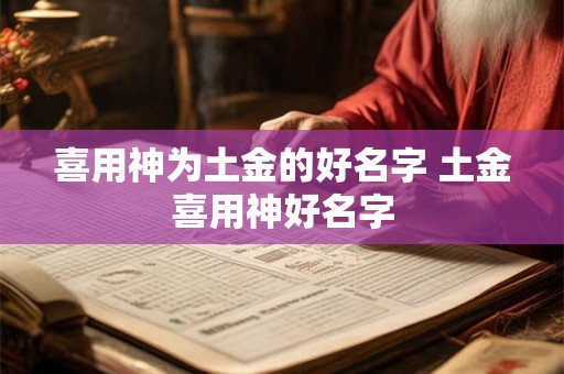 喜用神为土金的好名字 土金喜用神好名字 喜用神为土金的好名字 土金喜用神好名字