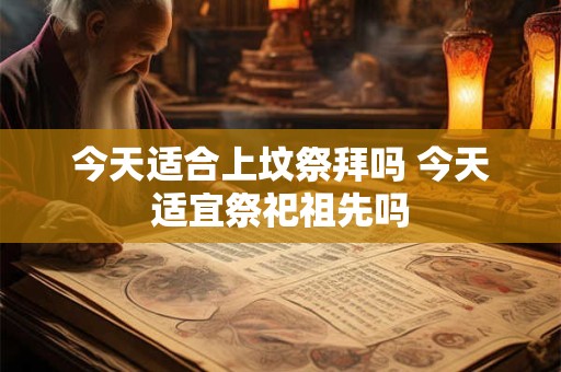 今天适合上坟祭拜吗 今天适宜祭祀祖先吗 今天适合上坟祭拜吗 今天适宜祭祀祖先吗