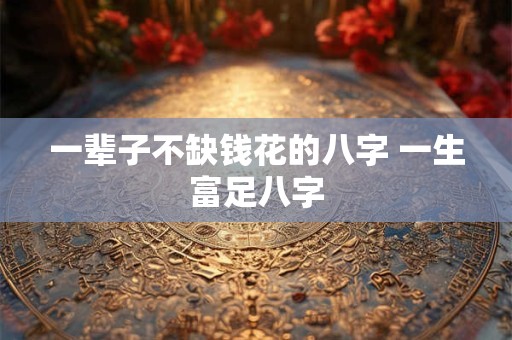 一辈子不缺钱花的八字 一生富足八字