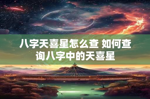 八字天喜星怎么查 如何查询八字中的天喜星 八字天喜星怎么查 如何查询八字中的天喜星