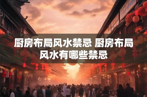 厨房布局风水禁忌 厨房布局风水有哪些禁忌 厨房布局风水禁忌 厨房布局风水有哪些禁忌