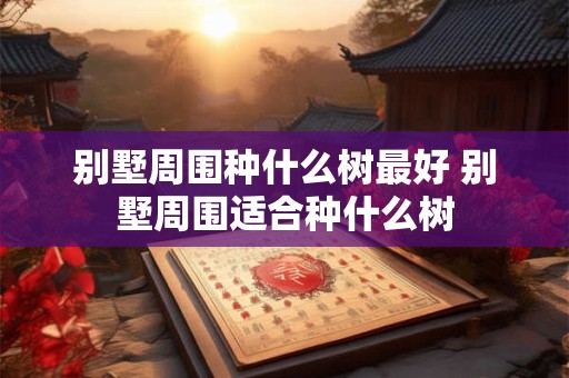 别墅周围种什么树最好 别墅周围适合种什么树 别墅周围种什么树最好 别墅周围适合种什么树