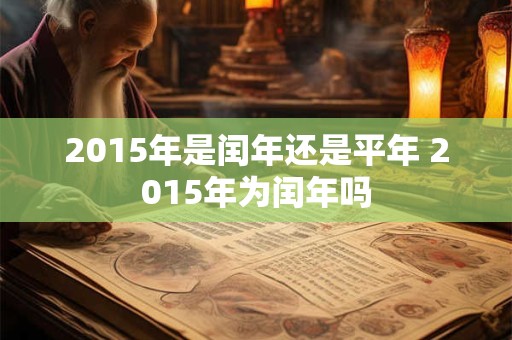 2015年是闰年还是平年 2015年为闰年吗 2015年是闰年还是平年 2015年为闰年吗