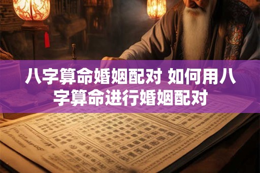 八字算命婚姻配对 如何用八字算命进行婚姻配对 八字算命婚姻配对 如何用八字算命进行婚姻配对