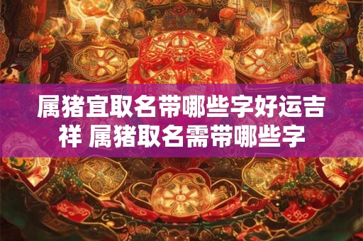 属猪宜取名带哪些字好运吉祥 属猪取名需带哪些字