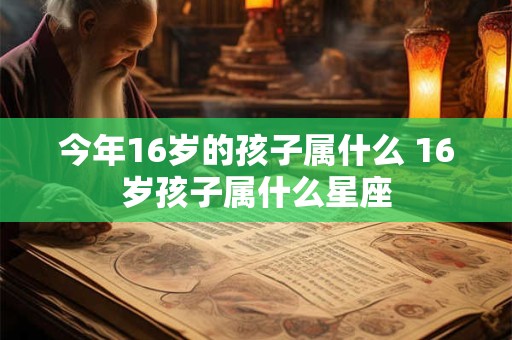 今年16岁的孩子属什么 16岁孩子属什么星座