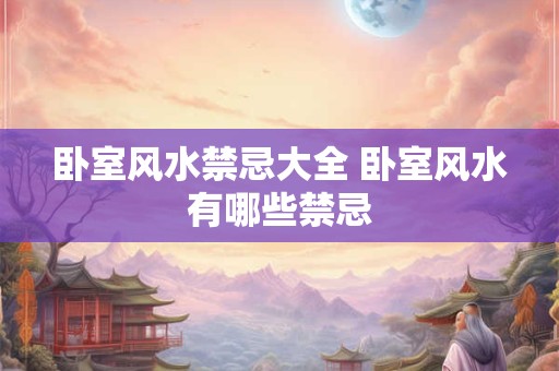 卧室风水禁忌大全 卧室风水有哪些禁忌 卧室风水禁忌大全 卧室风水有哪些禁忌