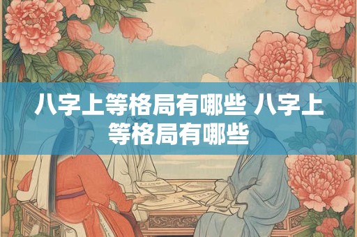 八字上等格局有哪些 八字上等格局有哪些 八字上等格局有哪些 八字上等格局有哪些