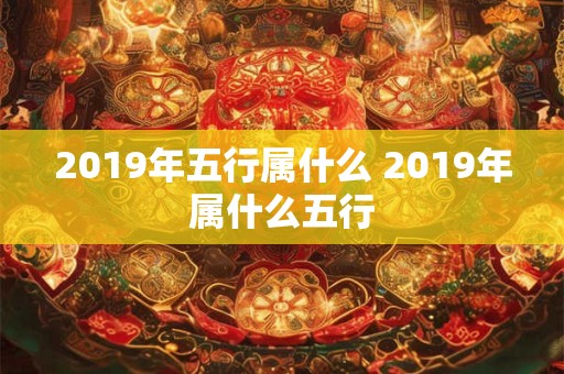 2019年五行属什么 2019年属什么五行 2019年五行属什么 2019年属什么五行